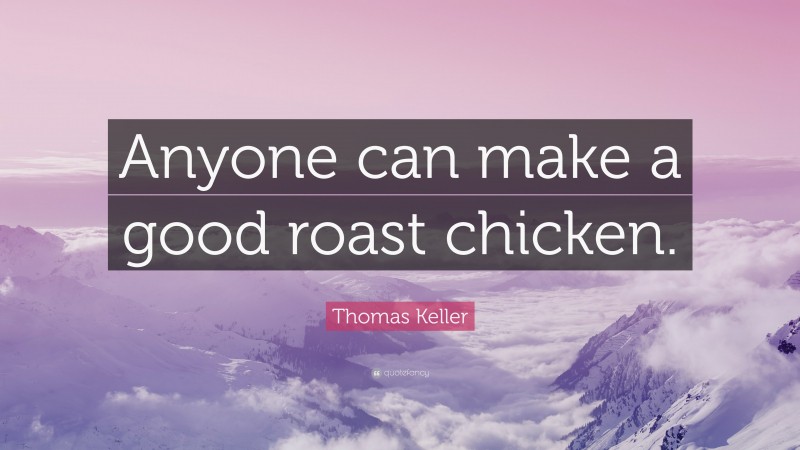 Thomas Keller Quote: “Anyone can make a good roast chicken.”