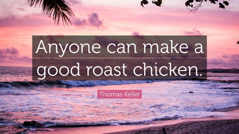 Thomas Keller Quote: “Anyone can make a good roast chicken.”