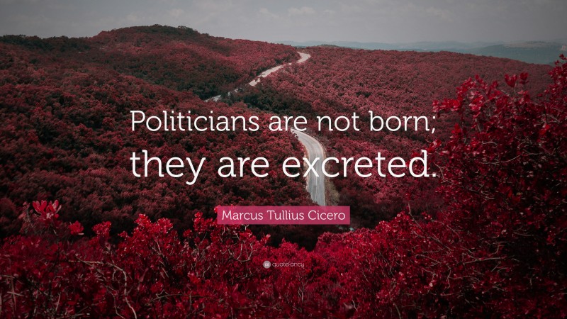 Marcus Tullius Cicero Quote: “Politicians are not born; they are excreted.”
