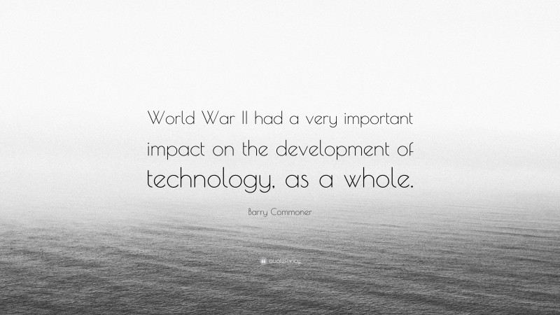 Barry Commoner Quote: “World War II had a very important impact on the development of technology, as a whole.”
