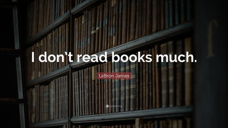 LeBron James Quote: “I don’t read books much.”