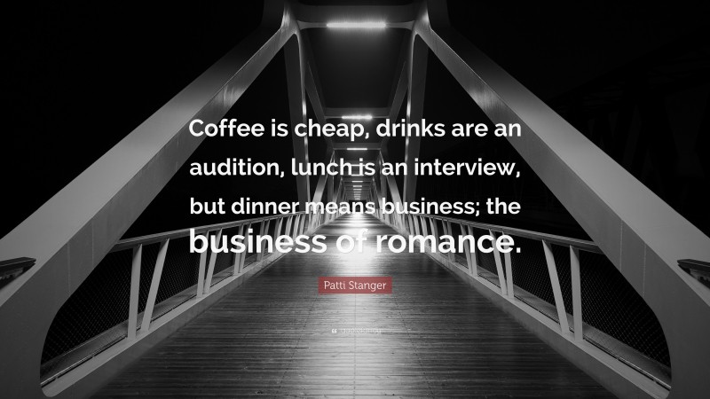 Patti Stanger Quote: “Coffee is cheap, drinks are an audition, lunch is an interview, but dinner means business; the business of romance.”
