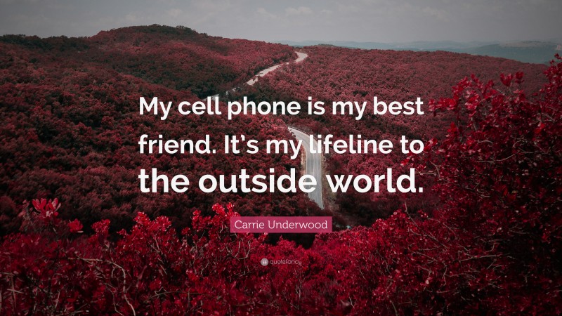 Carrie Underwood Quote: “My cell phone is my best friend. It’s my lifeline to the outside world.”