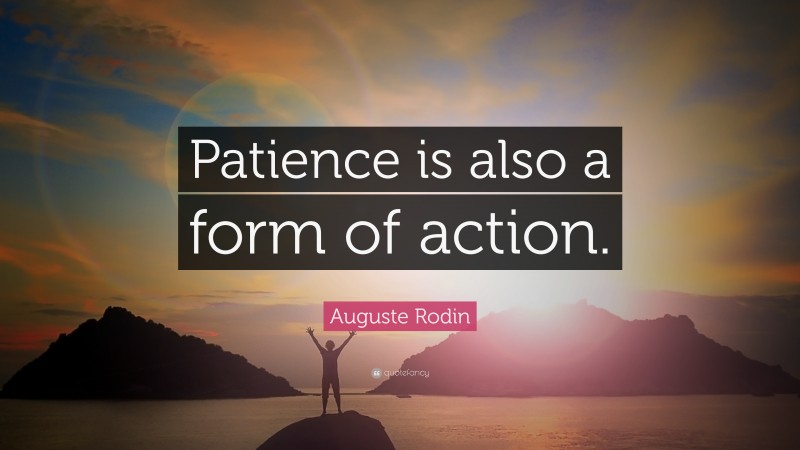 Auguste Rodin Quote: “Patience is also a form of action.”