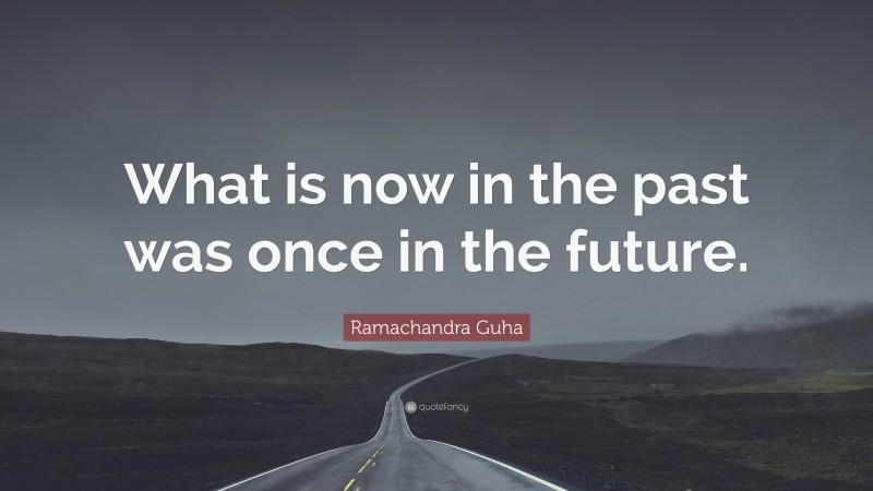 Ramachandra Guha Quote: “What is now in the past was once in the future.”