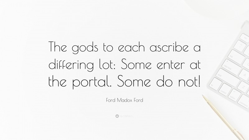 Ford Madox Ford Quote: “The gods to each ascribe a differing lot: Some enter at the portal. Some do not!”