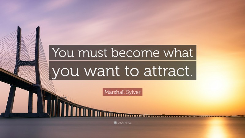 Marshall Sylver Quote: “You must become what you want to attract.”