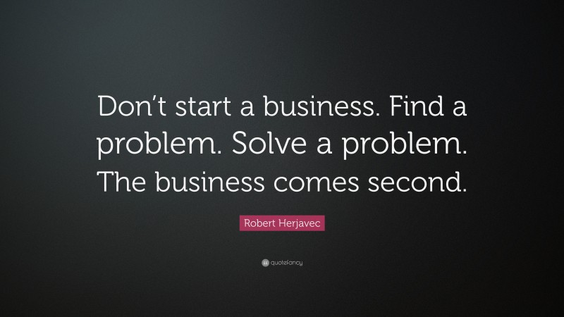 Robert Herjavec Quote: “Don’t start a business. Find a problem. Solve a problem. The business comes second.”