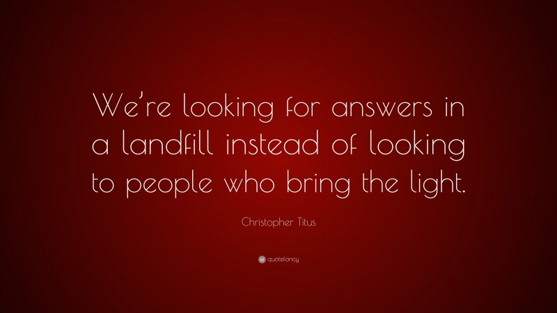 Christopher Titus Quote: “We’re looking for answers in a landfill instead of looking to people who bring the light.”