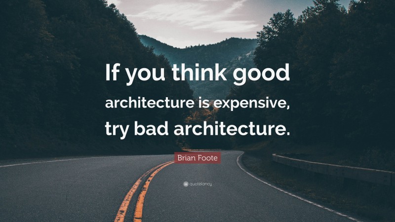 Brian Foote Quote: “If you think good architecture is expensive, try bad architecture.”