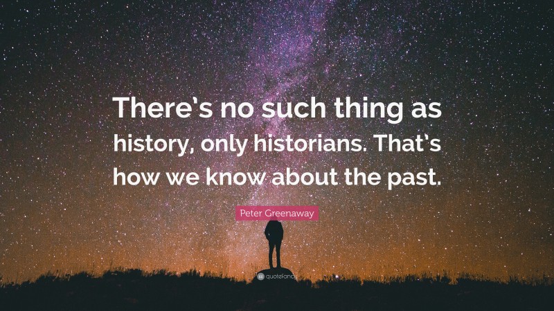Peter Greenaway Quote: “There’s no such thing as history, only historians. That’s how we know about the past.”