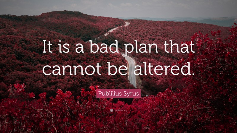 Publilius Syrus Quote: “It is a bad plan that cannot be altered.”