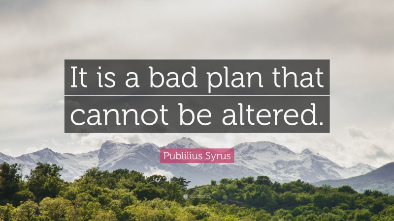 Publilius Syrus Quote: “It is a bad plan that cannot be altered.”