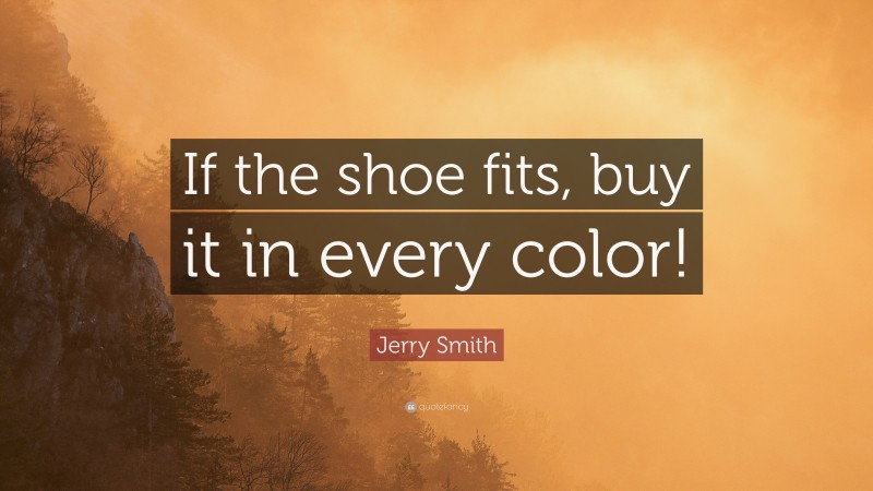 Jerry Smith Quote: “If the shoe fits, buy it in every color!”
