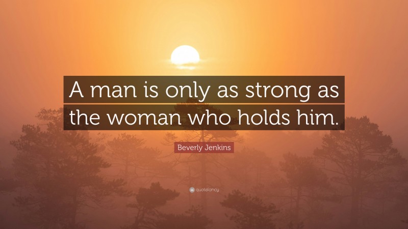 Beverly Jenkins Quote: “A man is only as strong as the woman who holds him.”
