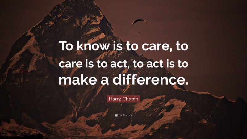 Harry Chapin Quote: “To know is to care, to care is to act, to act is to make a difference.”