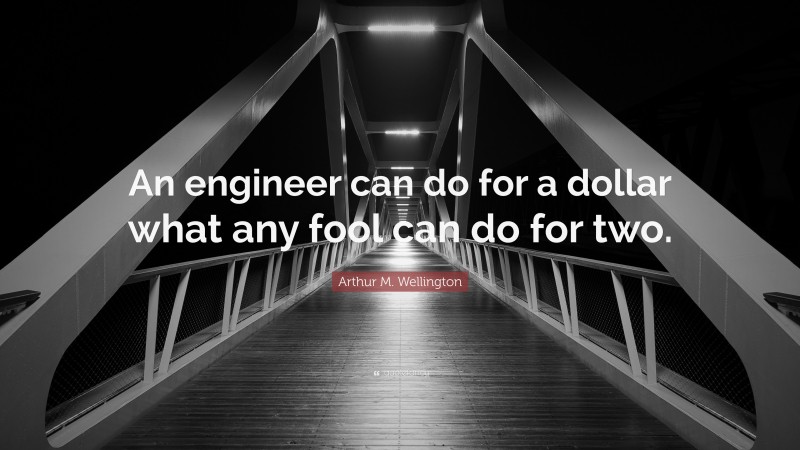 Arthur M. Wellington Quote: “An engineer can do for a dollar what any fool can do for two.”
