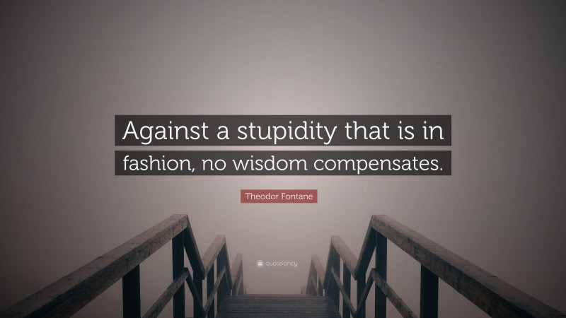 Theodor Fontane Quote: “Against a stupidity that is in fashion, no wisdom compensates.”
