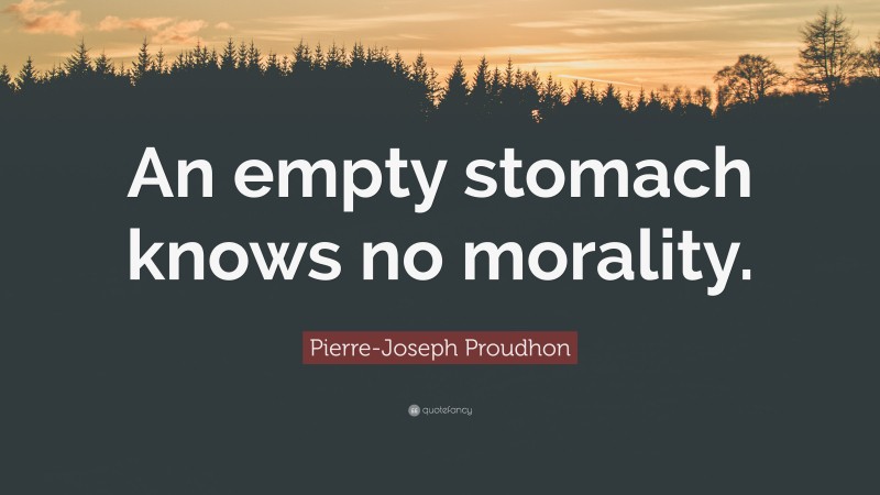 Pierre-Joseph Proudhon Quote: “An empty stomach knows no morality.”