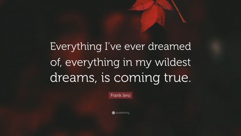 Frank Iero Quote: “Everything I’ve ever dreamed of, everything in my wildest dreams, is coming true.”