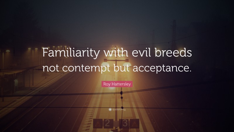 Roy Hattersley Quote: “Familiarity with evil breeds not contempt but acceptance.”