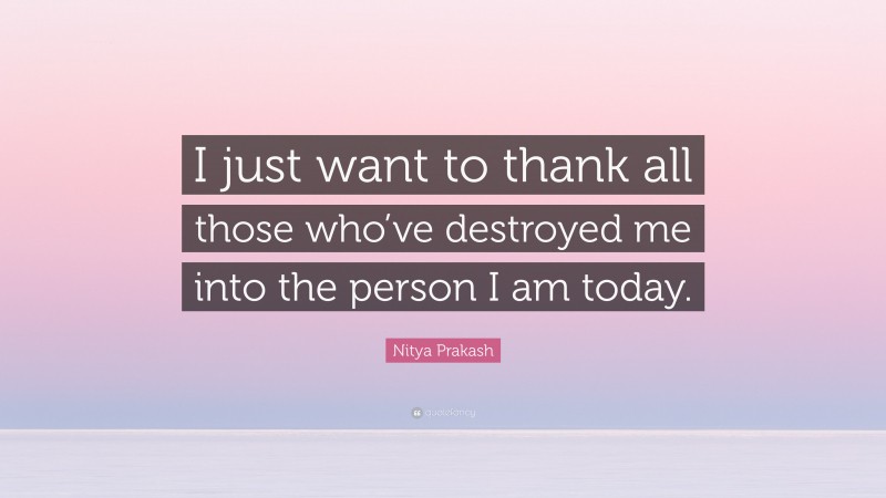 Nitya Prakash Quote: “I just want to thank all those who’ve destroyed me into the person I am today.”