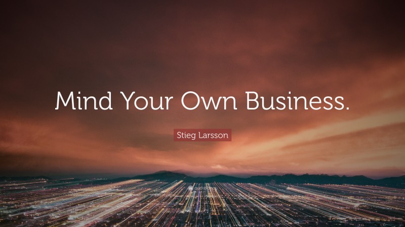 Stieg Larsson Quote: “Mind Your Own Business.”