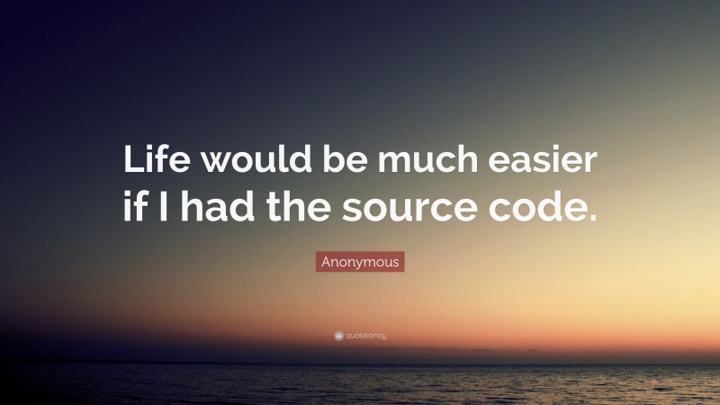 Anonymous Quote: “Life would be much easier if I had the source code.”