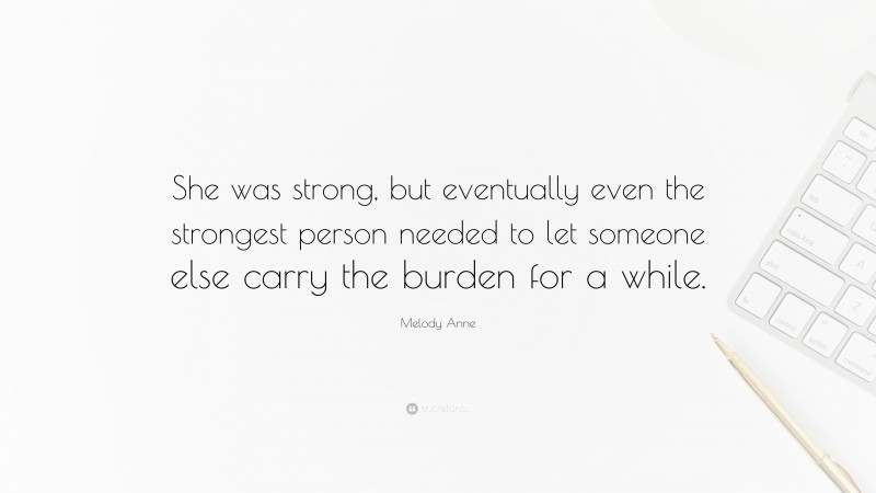 Melody Anne Quote: “She was strong, but eventually even the strongest person needed to let someone else carry the burden for a while.”