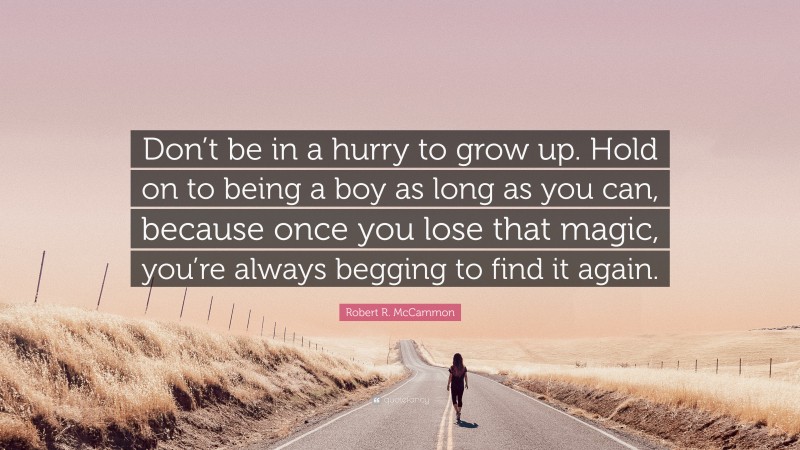 Robert R. McCammon Quote: “Don’t be in a hurry to grow up. Hold on to being a boy as long as you can, because once you lose that magic, you’re always begging to find it again.”