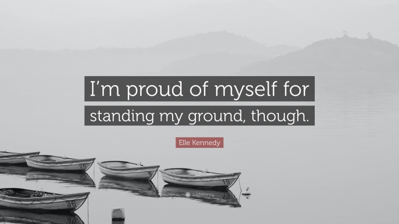 Elle Kennedy Quote: “I’m proud of myself for standing my ground, though.”
