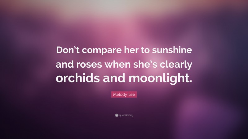 Melody Lee Quote: “Don’t compare her to sunshine and roses when she’s clearly orchids and moonlight.”