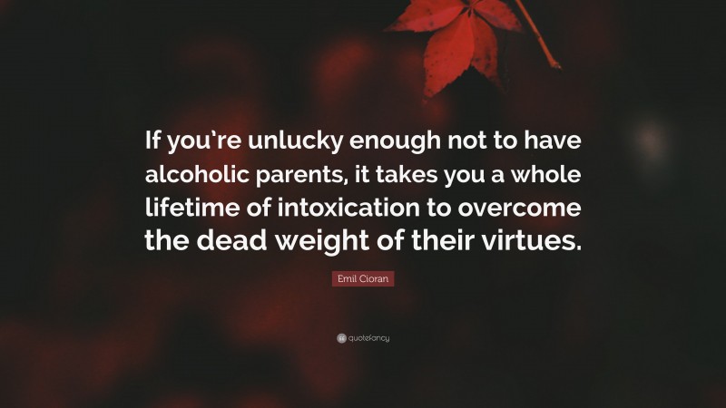 Emil Cioran Quote: “If you’re unlucky enough not to have alcoholic parents, it takes you a whole lifetime of intoxication to overcome the dead weight of their virtues.”