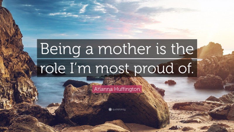 Arianna Huffington Quote: “Being a mother is the role I’m most proud of.”