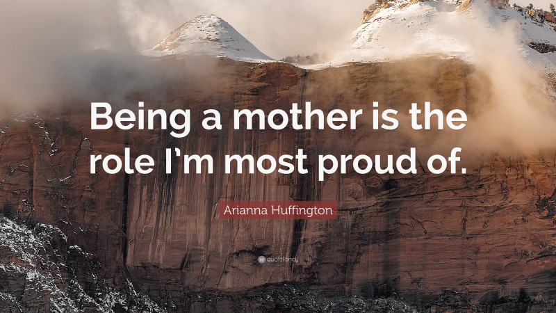 Arianna Huffington Quote: “Being a mother is the role I’m most proud of.”