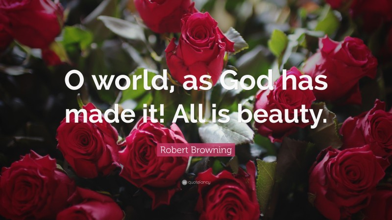 Robert Browning Quote: “O world, as God has made it! All is beauty.”