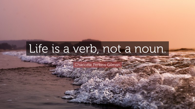 Charlotte Perkins Gilman Quote: “Life is a verb, not a noun.”
