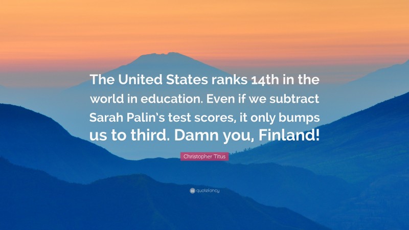 Christopher Titus Quote: “The United States ranks 14th in the world in education. Even if we subtract Sarah Palin’s test scores, it only bumps us to third. Damn you, Finland!”