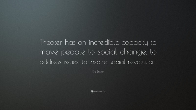 Eve Ensler Quote: “Theater has an incredible capacity to move people to social change, to address issues, to inspire social revolution.”