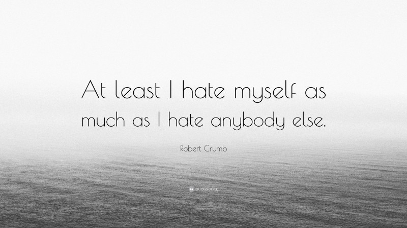 Robert Crumb Quote: “At least I hate myself as much as I hate anybody else.”