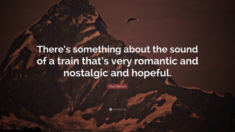 Paul Simon Quote: “There’s something about the sound of a train that’s very romantic and nostalgic and hopeful.”