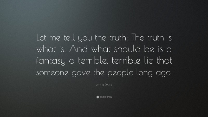 Lenny Bruce Quote: “Let me tell you the truth: The truth is what is. And what should be is a fantasy a terrible, terrible lie that someone gave the people long ago.”