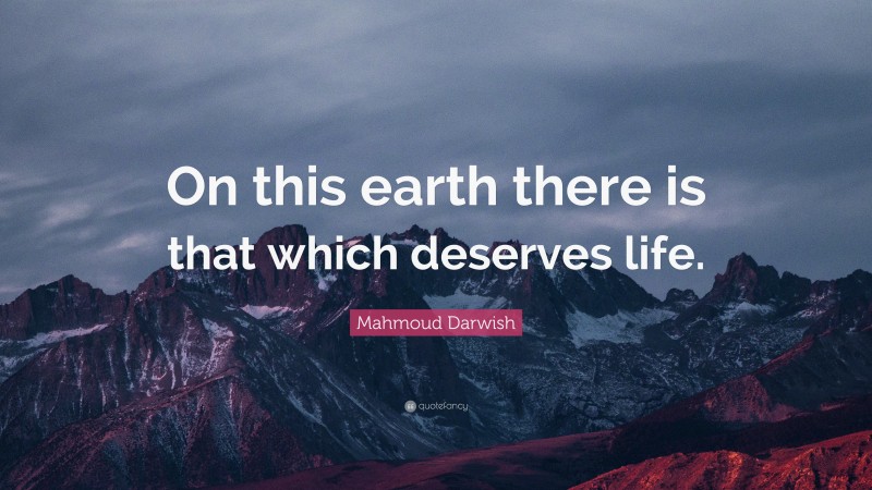 Mahmoud Darwish Quote: “On this earth there is that which deserves life.”