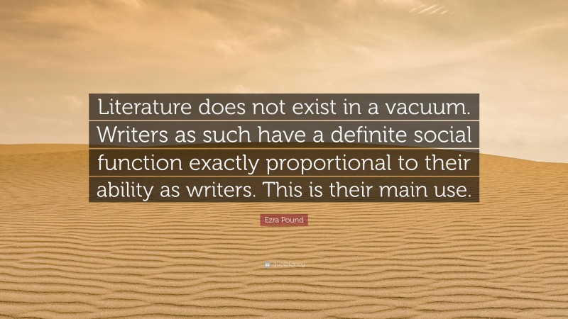 Ezra Pound Quote: “Literature does not exist in a vacuum. Writers as such have a definite social function exactly proportional to their ability as writers. This is their main use.”