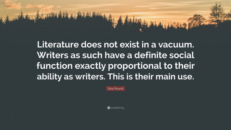 Ezra Pound Quote: “Literature does not exist in a vacuum. Writers as such have a definite social function exactly proportional to their ability as writers. This is their main use.”