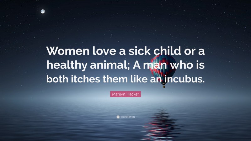 Marilyn Hacker Quote: “Women love a sick child or a healthy animal; A man who is both itches them like an incubus.”