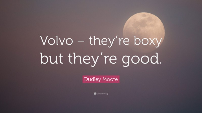 Dudley Moore Quote: “Volvo – they’re boxy but they’re good.”