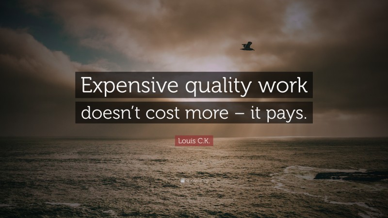 Louis C.K. Quote: “Expensive quality work doesn’t cost more – it pays.”