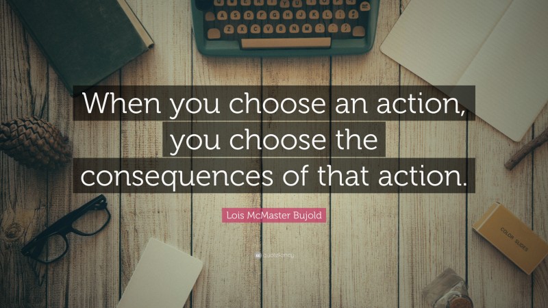 Lois McMaster Bujold Quote: “When you choose an action, you choose the consequences of that action.”
