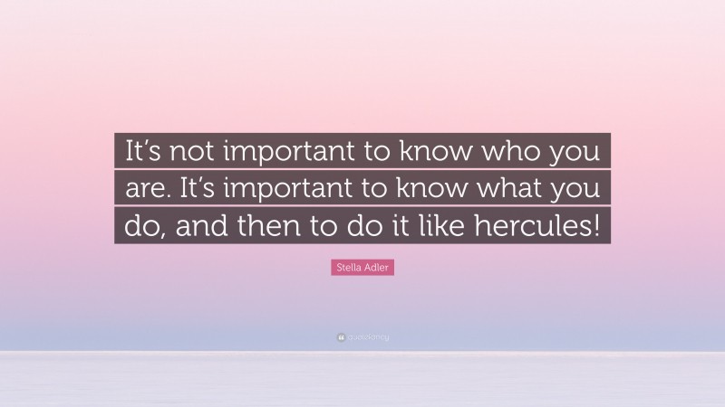 Stella Adler Quote: “It’s not important to know who you are. It’s important to know what you do, and then to do it like hercules!”